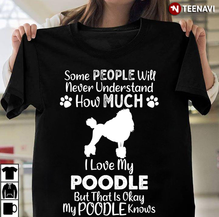 Some People Will Never Understand How Much I Love My Poodle  But That Is Okay for Dog Lover