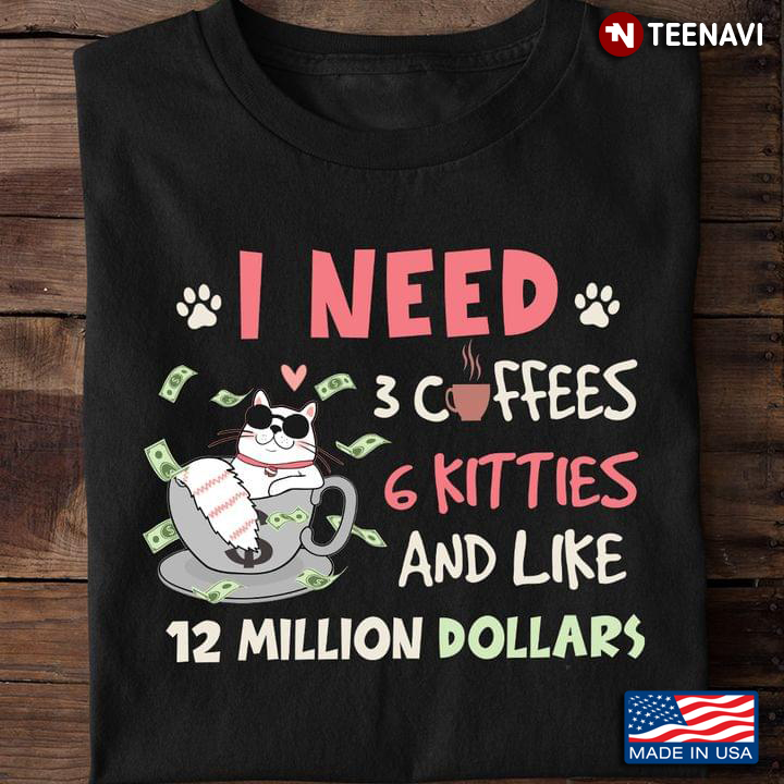 I Need 3 Coffees 6 Kitties And Like 12 Million Dollars Funny Cat