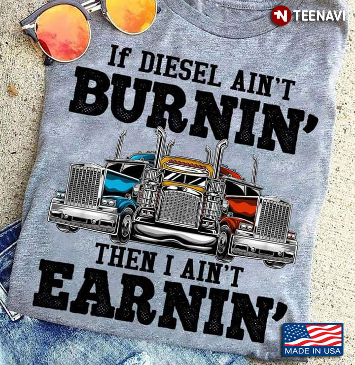 If Diesel Ain’t Burnin’ Then I Ain’t Earnin’ Truck For Truck Lover
