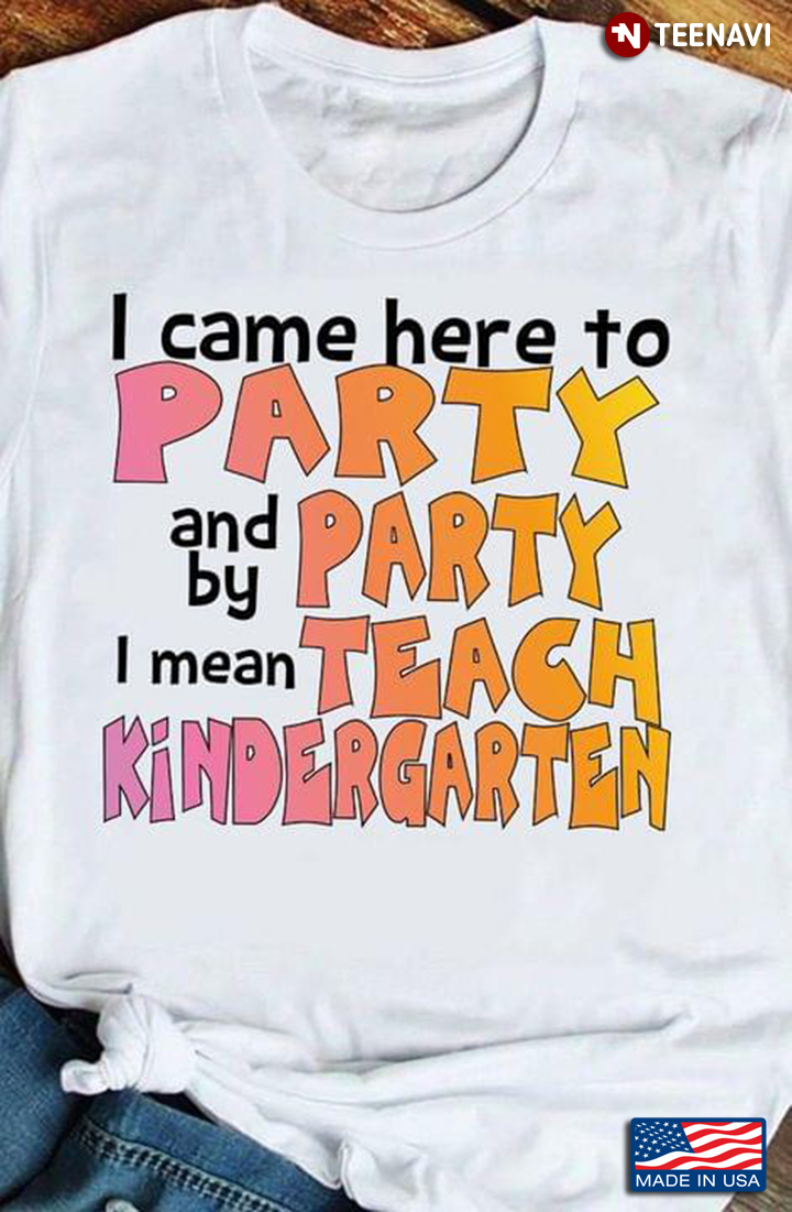 I Came Here To Party And  By Party I Mean Teach Kindergarten