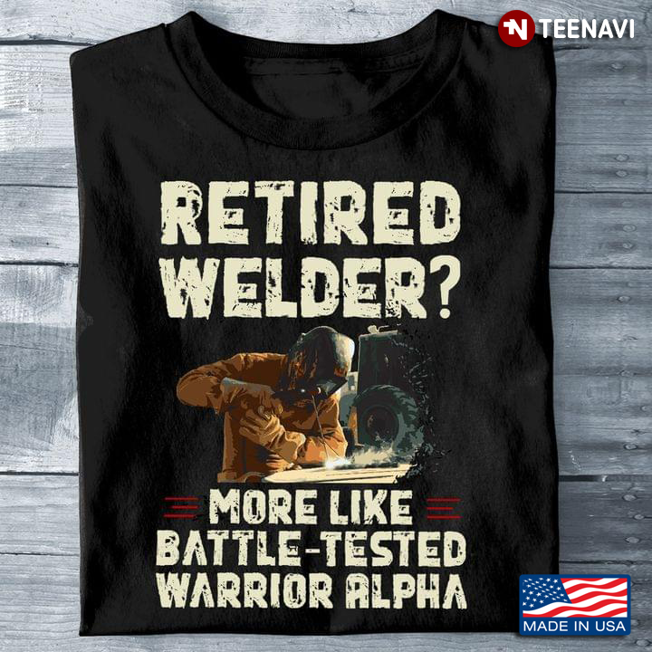 Retired Welder  More Like Battle Tested Warrior Alpha For Welder Lover