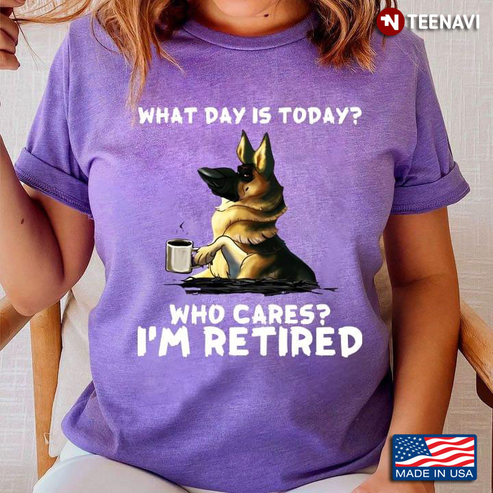 What Day Is Today Who Cares I'm Retired German Shepherd For Dog Lover