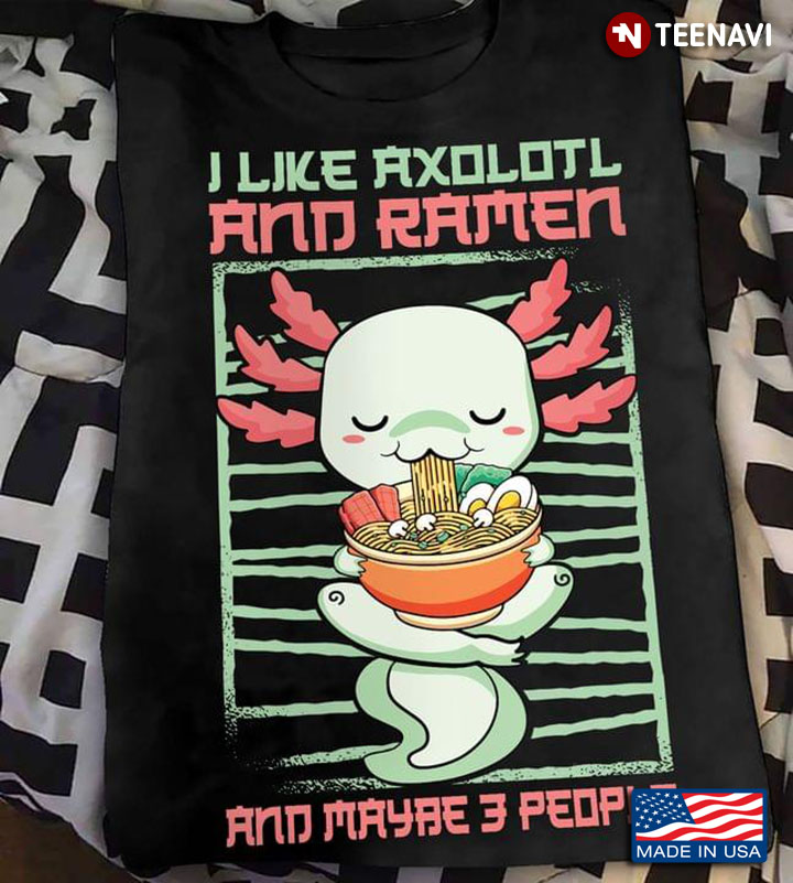 I Like Axolotl And Ramen And Maybe 3 People Favorite Things