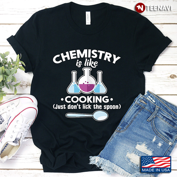 Chemistry Is Like Cooking Just Don't Lick The Spoon For Chemistry Lover