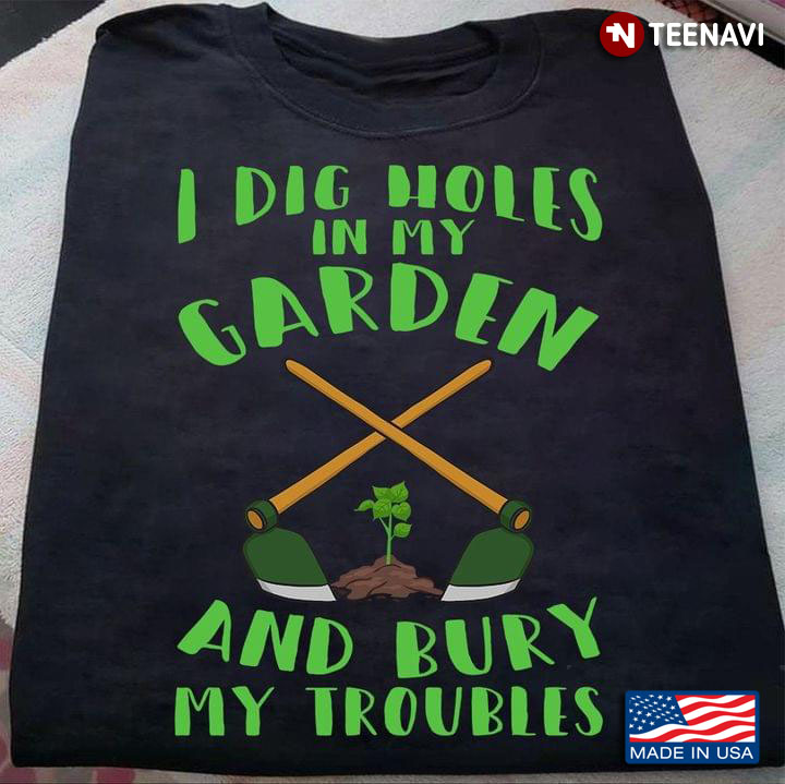 I Dig Holes in My Garden and Bury My Troubles for Gardening Lover