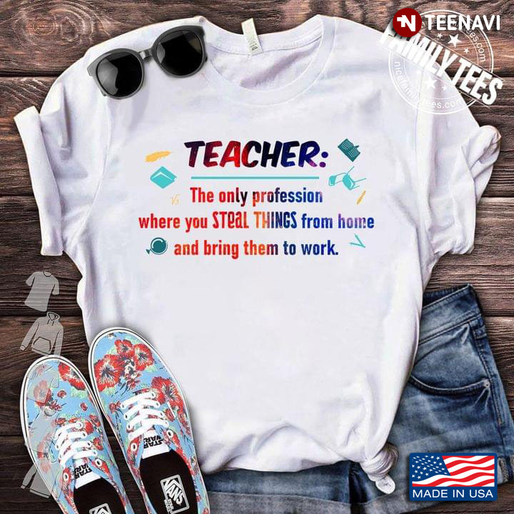 Teacher The Only Profession Where You Steal Things From Home and Bring Them To Work