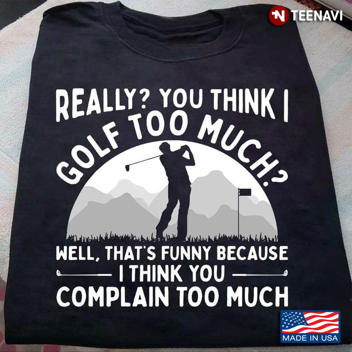 Really You Think I Golf Too Much Well That's Funny Because I Think You Complain Too Much