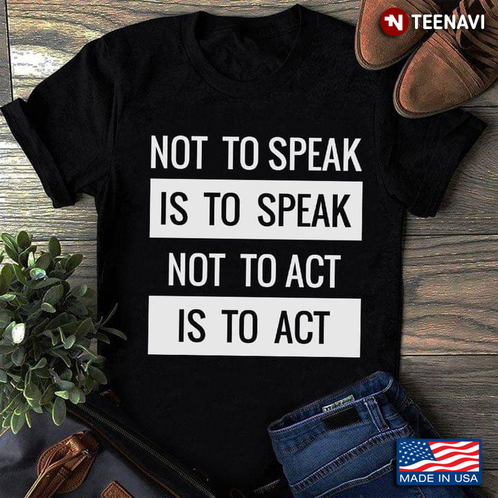 Not To Speak is To Speak Not To Act is To Act