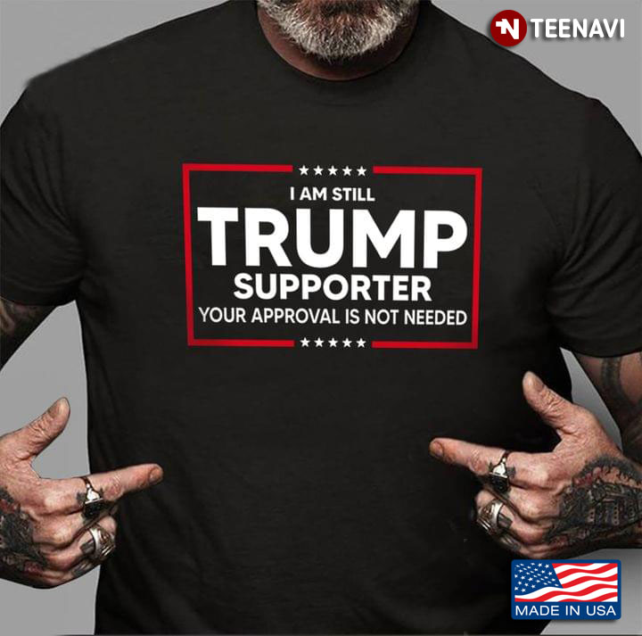 I Am Still Trump Supporter Your Approval is Not Needed