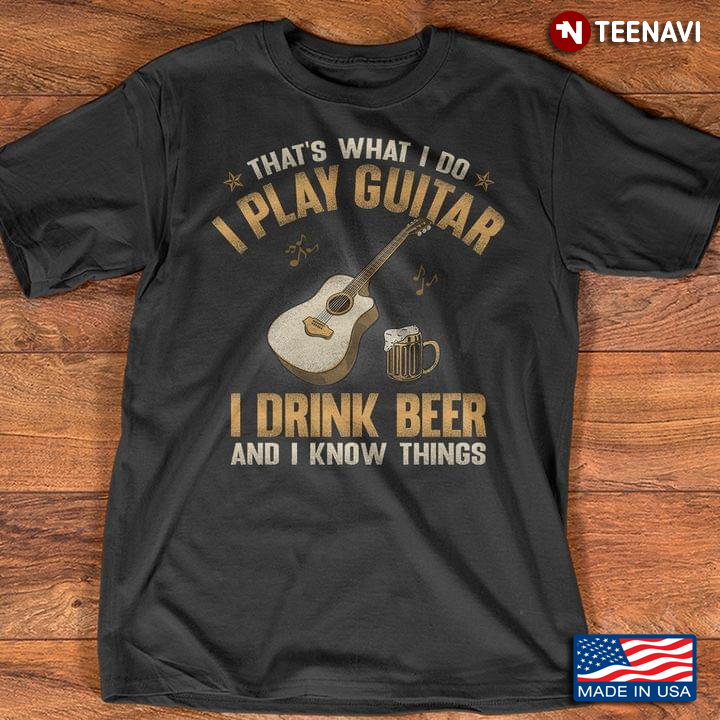 That's What I Do I Play Guitar I Drink Beer and I Know Things