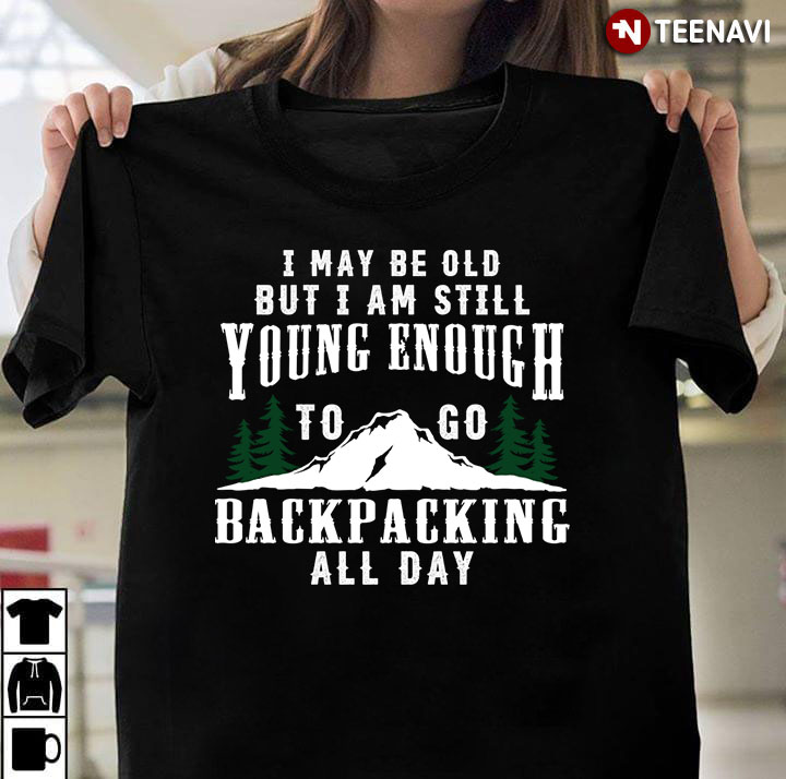 I May Be Old But I Am Still Young Enough To Go Backpacking All Day
