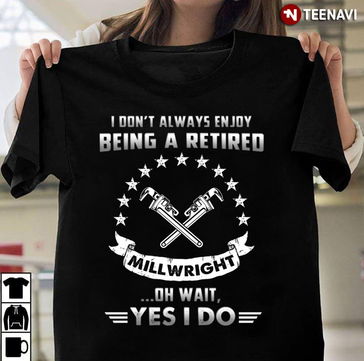 I Don't Always Enjoy Being A Retired Millwright Oh Wait Yes I Do