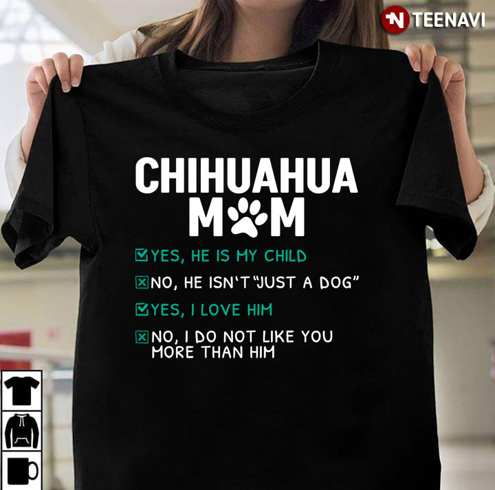 Chihuahua Mom Yes He is My Child No He isn't Just A Dog Yes I Love Him Funny for Dog Lover