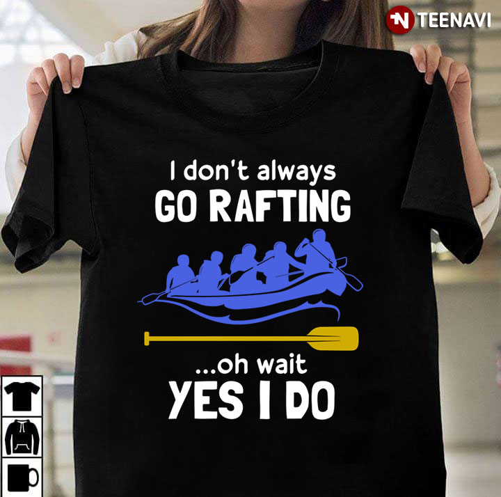 I Don't Always Go Rafting Oh Wait Yes I Do