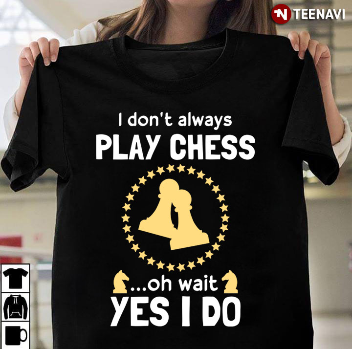 I Don't Always Play Chess Oh Wait Yes I Do