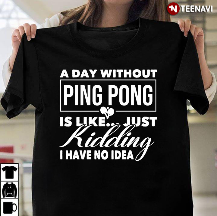 A Day Without Ping Pong is Like Just Kidding I Have No Idea