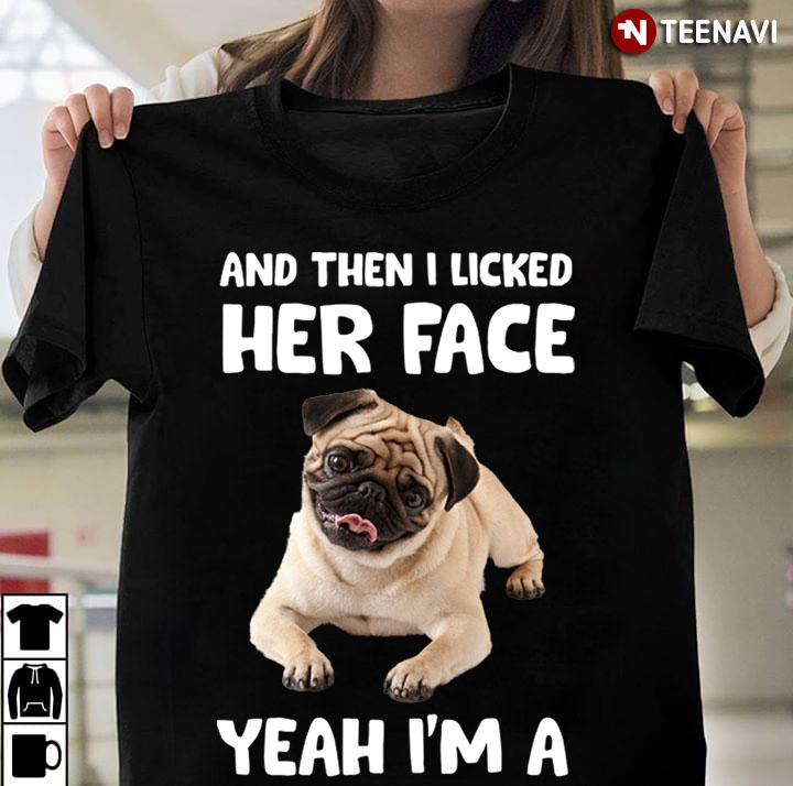 And Then I Licked Her Face Yeah I'm A Pug