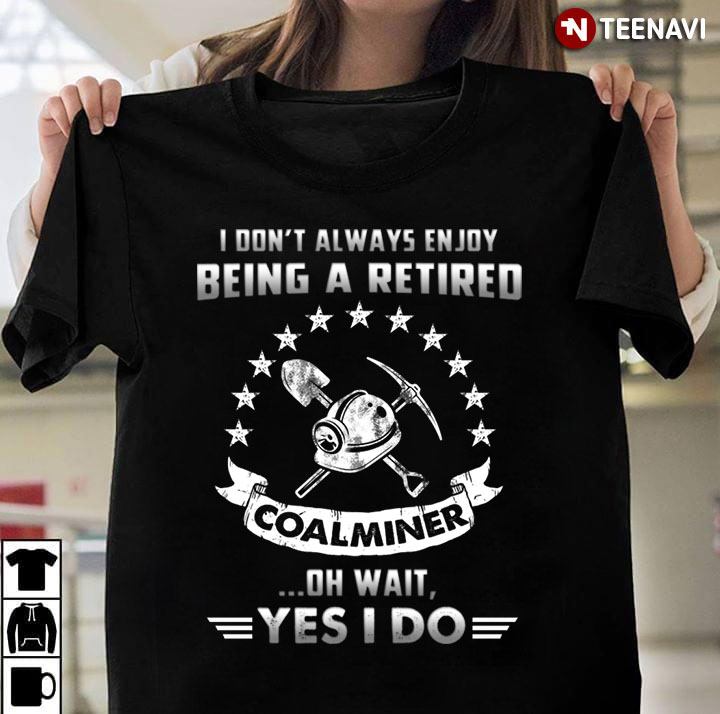 I Don't Always Enjoy Being A Retired Coalminer Oh Wait Yes I Do