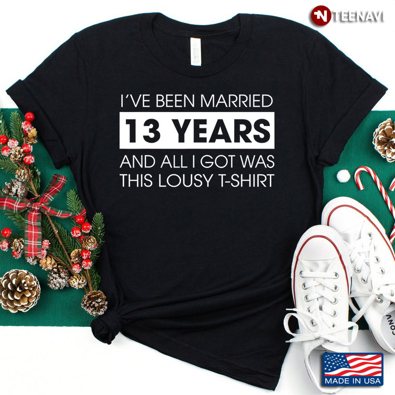 I've Been Married 13 Years and All I Got Was This Lousy T-Shirt