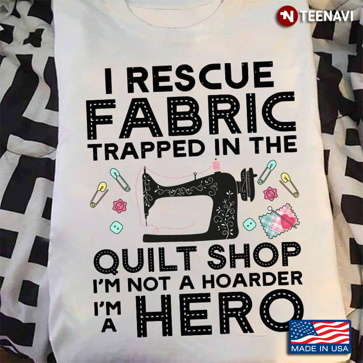I Rescue Fabric Trapped In The Quilt Shop I'm Not A Hoarder I'm A Hero for Quilting Lover