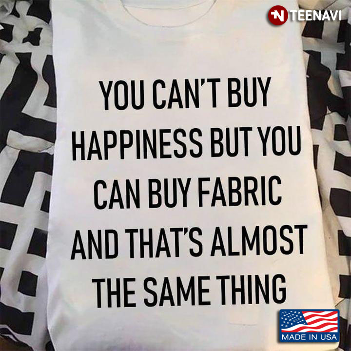 You Can't Buy Happiness But You Can Buy Fabric And That's Almost The Same Thing for Quilting Lover