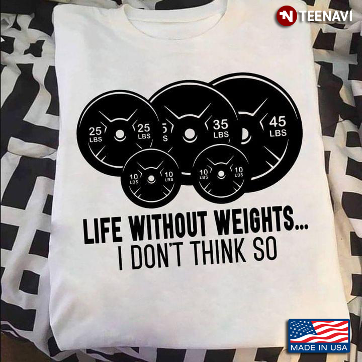 Life Without Weights I Don't Think So for Weightlifting Lover