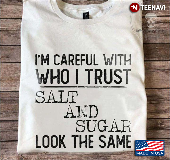 I'm Careful With Who I Trust Salt And Sugar Look The Same New Version