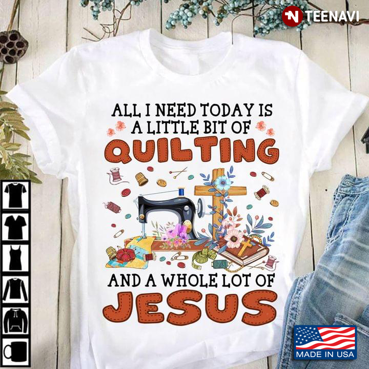 All I Need Today Is A Little Bit Of Quilting And A Whole Lot Of Jesus for Quilting Lover