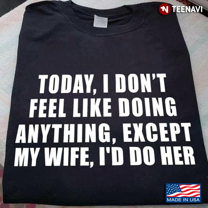 Today I Don’t Feel Like Doing Anything Except My Wife I’d Do Her for Family