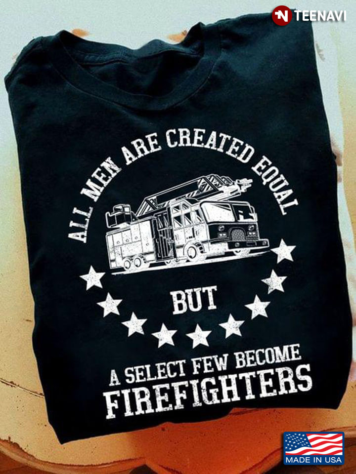 All Men Are Created Equal Then A Few Become Firefighters