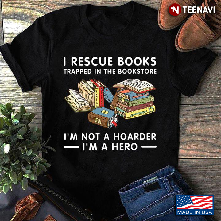 I Rescue Books Trapped In The Bookstore I'm Not Hoarder I'm A Hero