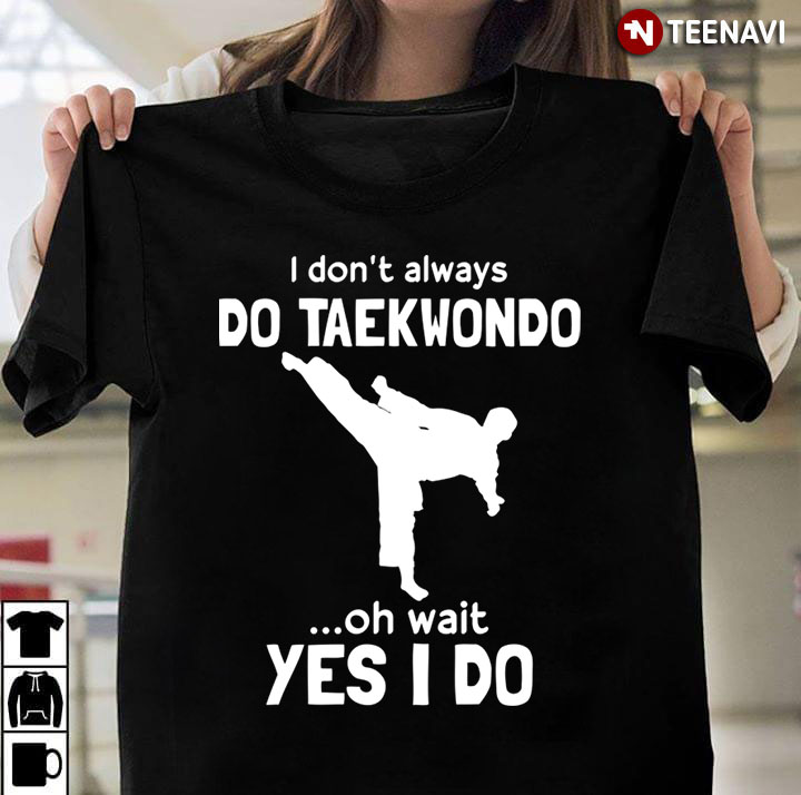 I Don’t Always Do Taekwondo Oh Wait Yes I Do