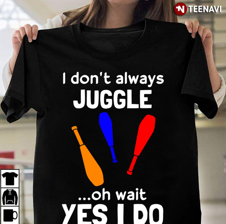 I Don’t Always Juggle Oh Wait I Just Do
