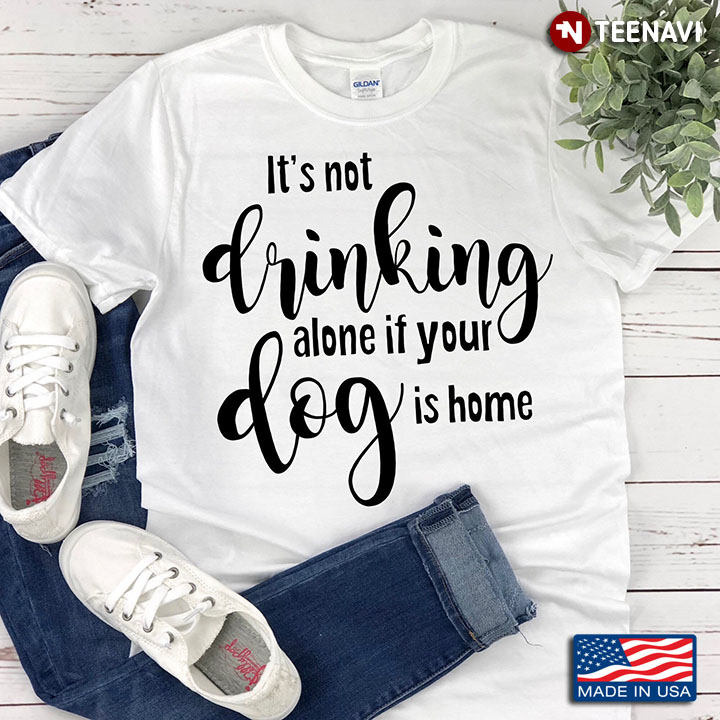 It’s Not Drinking Alone If Your Dog Is Home Funny Gift