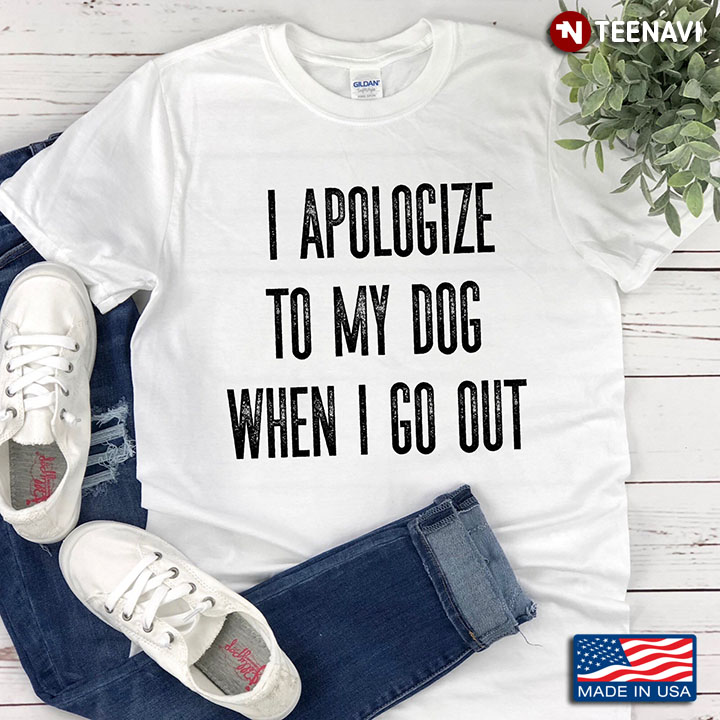 I Apologize To My Dog When I Go Out Gift For Dog Lover