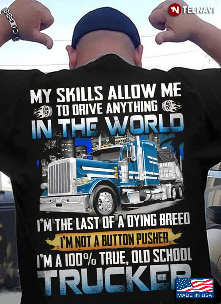 Trucker My Skills Allow Me To Drive Anything In The World I'm The Last Of A Dying Breed