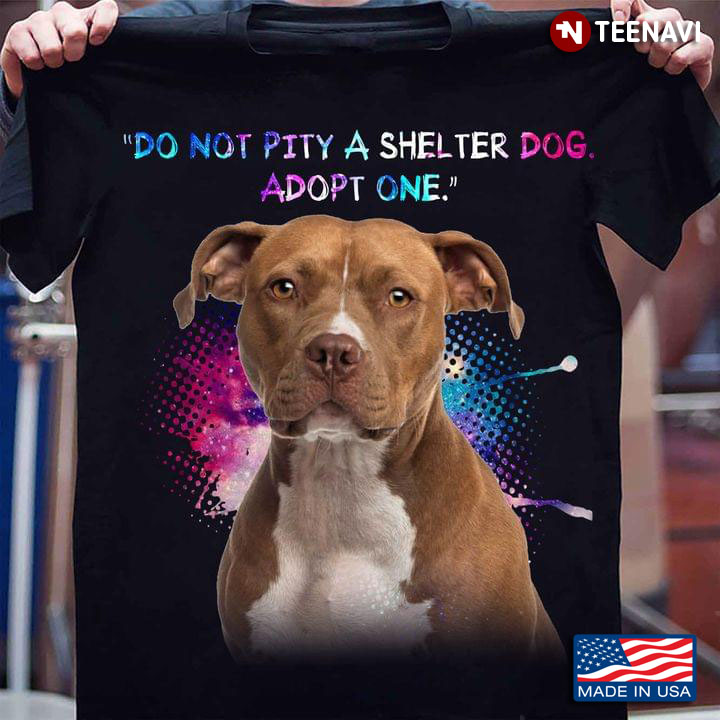 Pitbull Do Not Pity A Shelter Dog Adopt One for Dog Lover