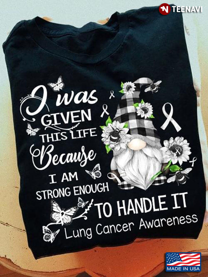 Gnome I Was Given This Life Because I Am Strong Enough To Handle It Lung Cancer Awareness