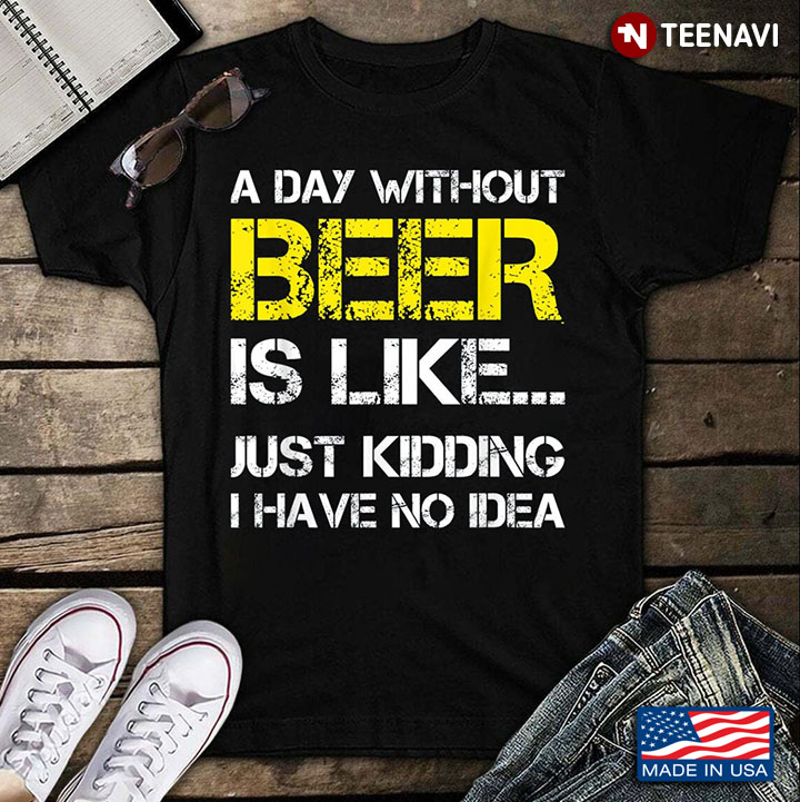A Day Without Beer Is Like Just Kidding I Have No Idea for Alcohol Lover
