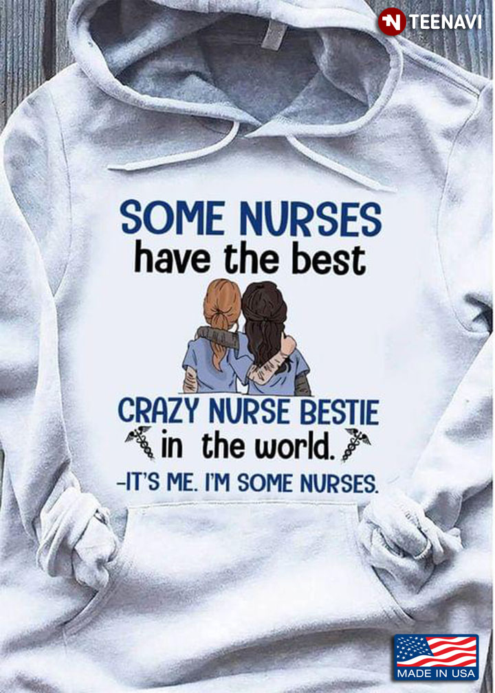Some Nurses Have The Best Crazy Nurse Bestie In The World It's Me I'm Some Nurses