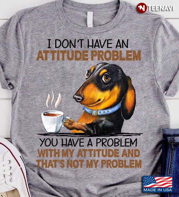 Dachshund I Don't Have An Attitude Problem You Have A Problem With My Attitude