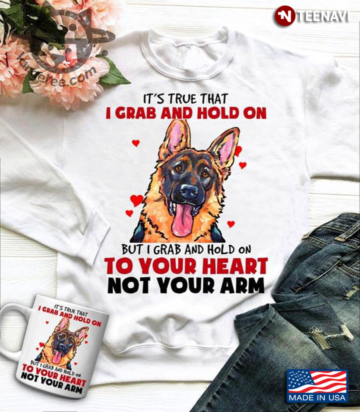 German Shepherd It's True That I Grab And Hold On But I Grab And Hold On To Your Heart Not Your Arm