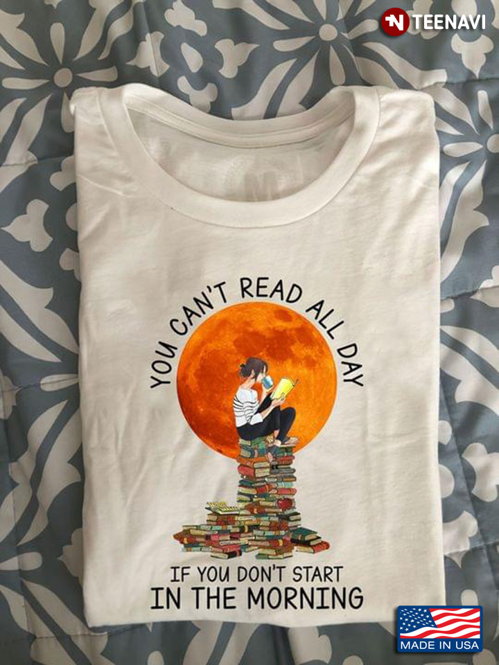 You Can't Read All Day If You Don't Start In The Morning for Book Lover