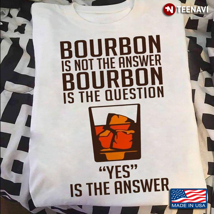 Bourbon Is Not The Answer Bourbon Is The Question Yes Is The Answer