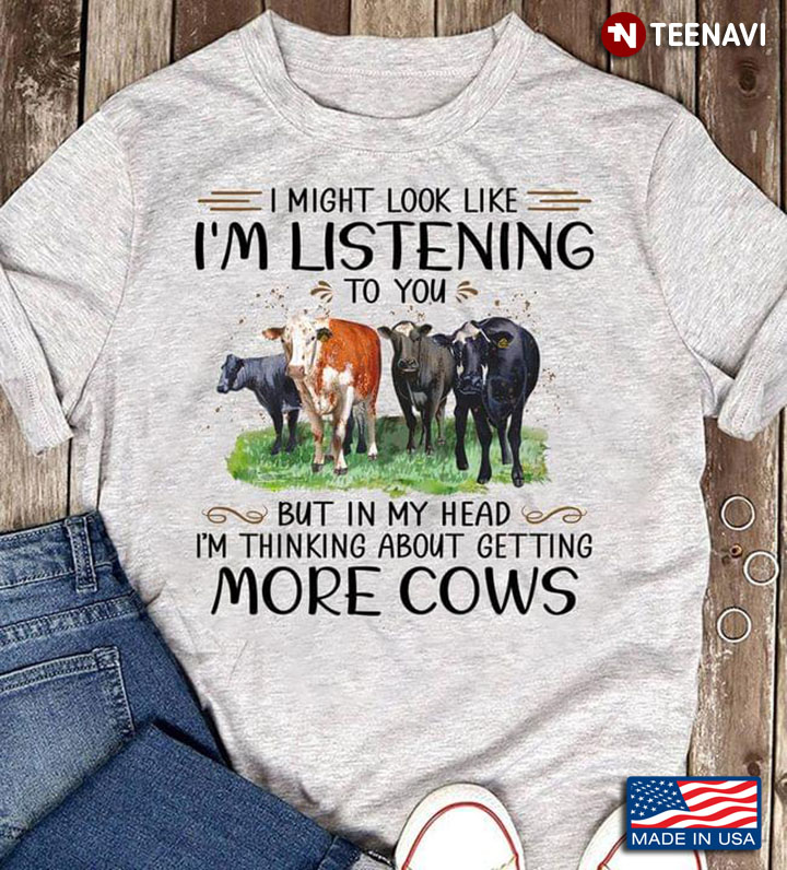 I Might Look Like I'm Listening To You But In My Head I'm Thinking About Getting More Cows