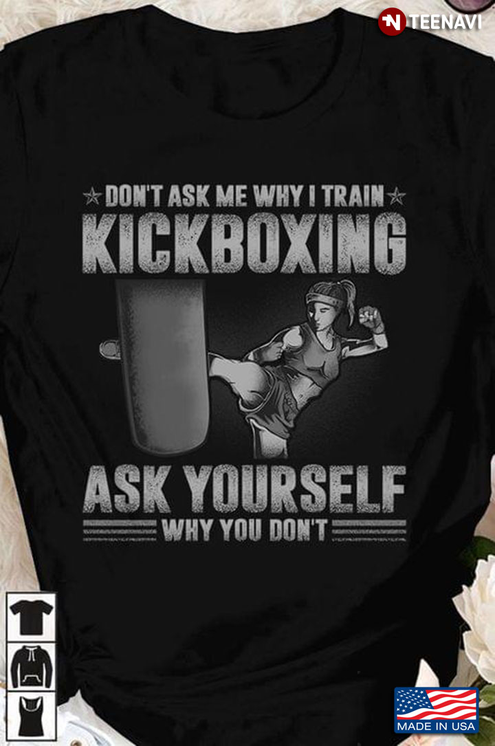 Don't Ask Me Why I Train Kickboxing Ask Yourself Why You Don't for Kickboxing Lover