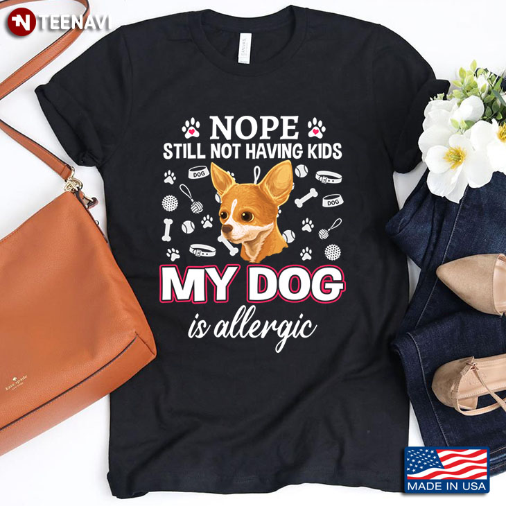 Chihuahua Nope Still Not Having Kids My Dog Is Allergic for Dog Lover