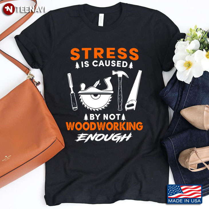 Stress Is Caused By Not Woodworking Enough for Woodworking Lover