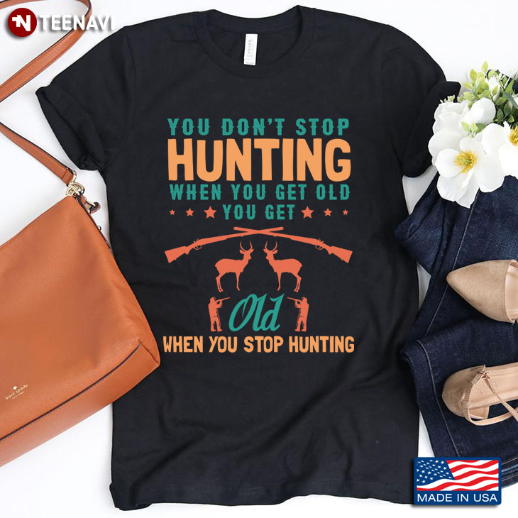 You Don't Stop Hunting When You Get Old You Get Old When You Stop Hunting for Hunting Lover