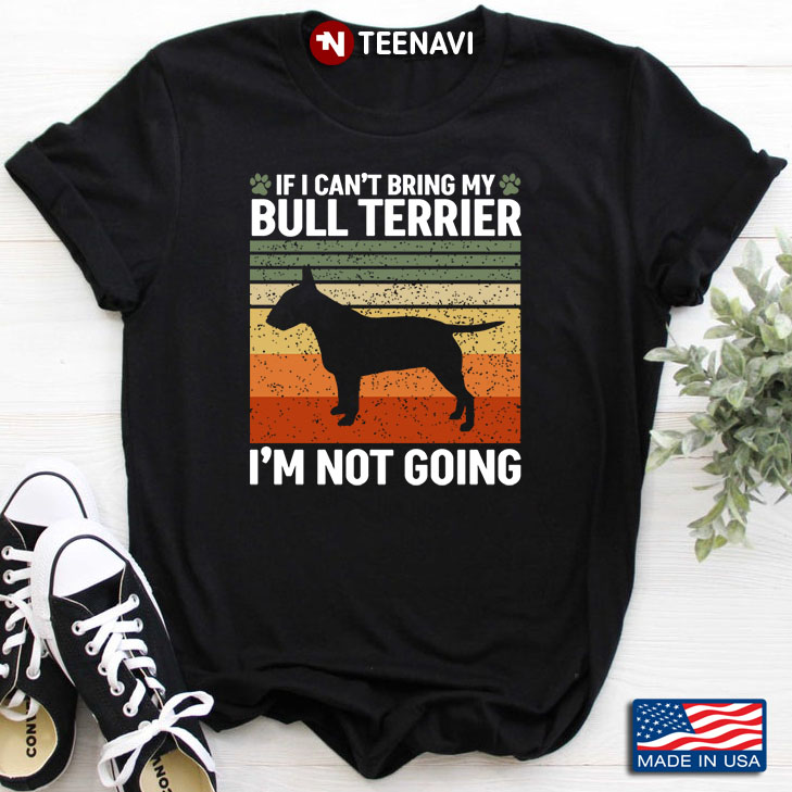 Vintage If I Can't Bring My Bull Terrier I'm Not Going for Dog Lover